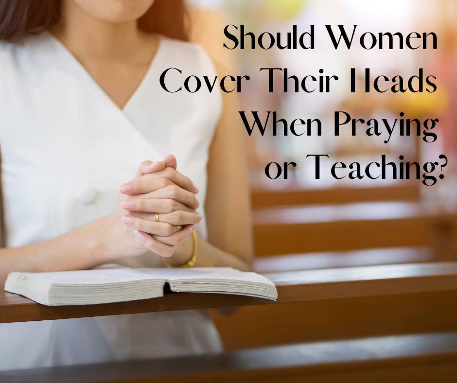 Should Women Cover Their Heads When Praying Or Teaching 1 Corinthians