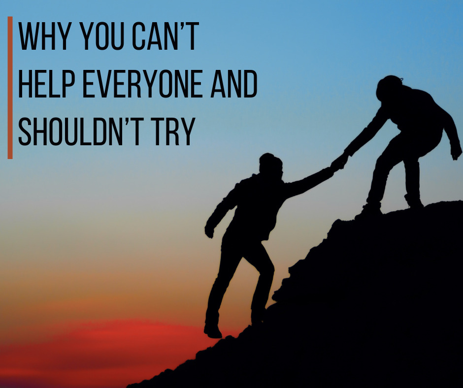 Why You Can’t Help Everyone and Shouldn’t Try
